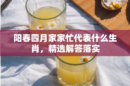 阳春四月家家忙代表什么生肖，精选解答落实