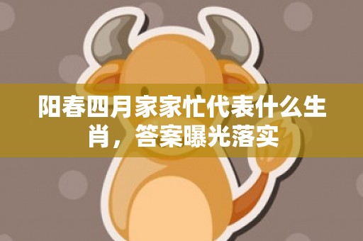 阳春四月家家忙代表什么生肖，答案曝光落实