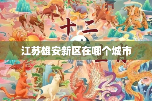 江苏雄安新区在哪个城市