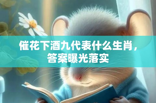 催花下酒九代表什么生肖，答案曝光落实
