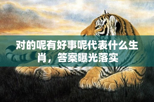 对的呢有好事呢代表什么生肖，答案曝光落实