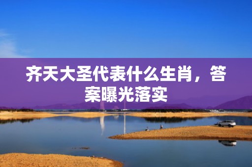 齐天大圣代表什么生肖，答案曝光落实
