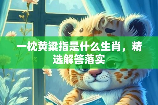 一枕黄粱指是什么生肖，精选解答落实