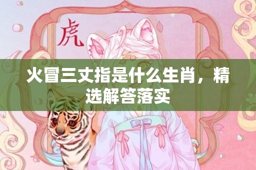 火冒三丈指是什么生肖，精选解答落实