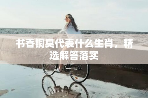 书香铜臭代表什么生肖，精选解答落实