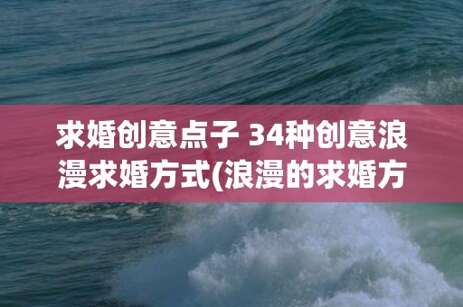 求婚创意点子 34种创意浪漫求婚方式(浪漫的求婚方式创意)
