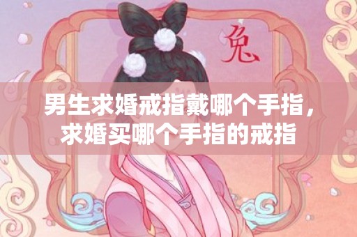 男生求婚戒指戴哪个手指，求婚买哪个手指的戒指