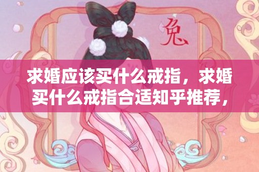 求婚应该买什么戒指，求婚买什么戒指合适知乎推荐，求婚戒指一千多可以吗
