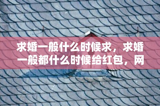 求婚一般什么时候求，求婚一般都什么时候给红包，网友结婚发多少红包合适