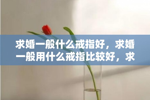 求婚一般什么戒指好，求婚一般用什么戒指比较好，求婚一般买什么戒指