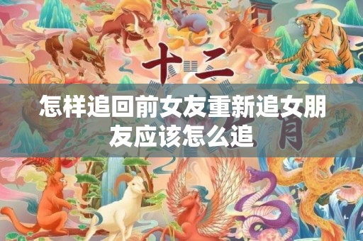 怎样追回前女友重新追女朋友应该怎么追