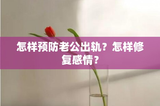 怎样预防老公出轨？怎样修复感情？