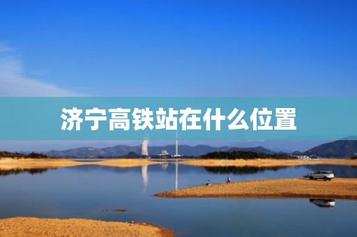 济宁高铁站在什么位置