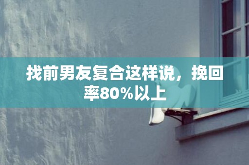 找前男友复合这样说，挽回率80%以上