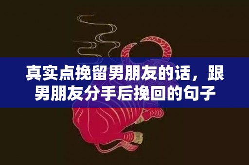 真实点挽留男朋友的话，跟男朋友分手后挽回的句子