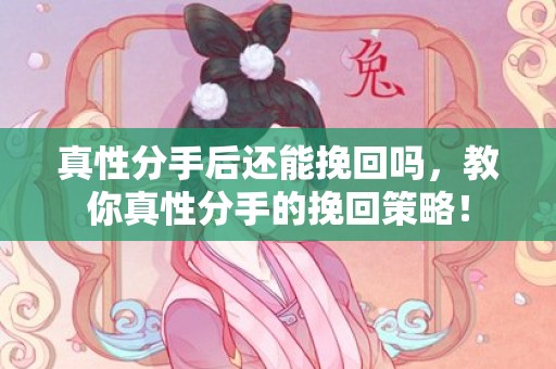 真性分手后还能挽回吗，教你真性分手的挽回策略！