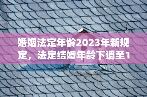 婚姻法定年龄2023年新规定，法定结婚年龄下调至18岁什么时候实施(结婚年龄下调至18岁)