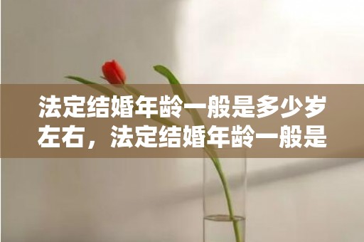 法定结婚年龄一般是多少岁左右，法定结婚年龄一般是多少岁左右