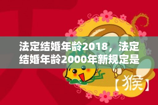 法定结婚年龄2018，法定结婚年龄2000年新规定是什么
