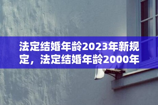 法定结婚年龄2023年新规定，法定结婚年龄2000年新规定