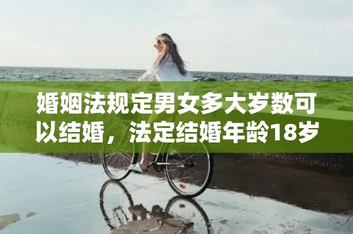 婚姻法规定男女多大岁数可以结婚，法定结婚年龄18岁可以领证吗请问