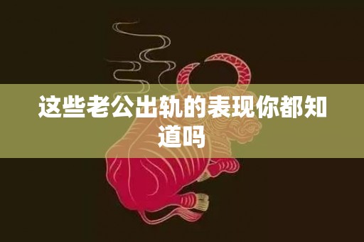 这些老公出轨的表现你都知道吗