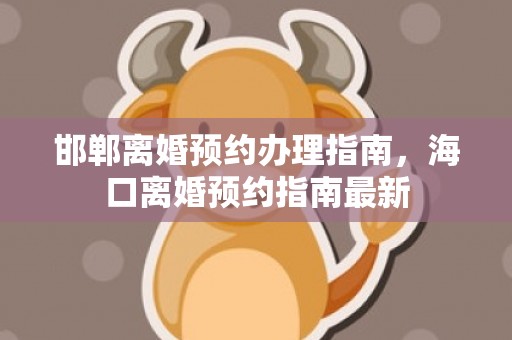 邯郸离婚预约办理指南，海口离婚预约指南最新