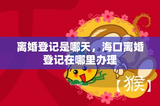 离婚登记是哪天，海口离婚登记在哪里办理