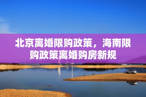 北京离婚限购政策，海南限购政策离婚购房新规
