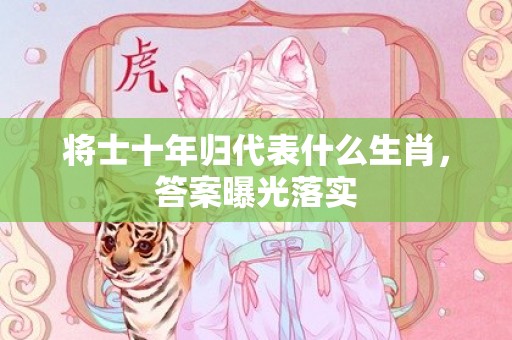 将士十年归代表什么生肖，答案曝光落实