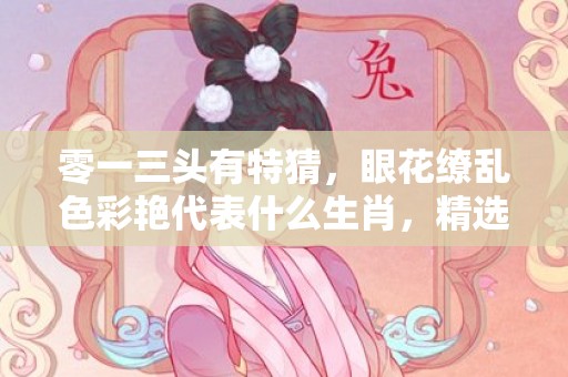 零一三头有特猜，眼花缭乱色彩艳代表什么生肖，精选解答落实