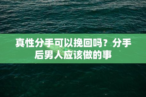 真性分手可以挽回吗？分手后男人应该做的事