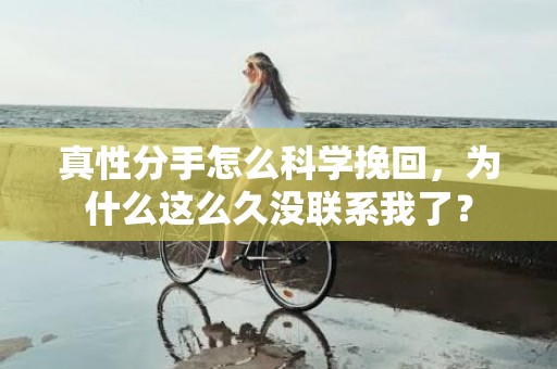 真性分手怎么科学挽回，为什么这么久没联系我了？