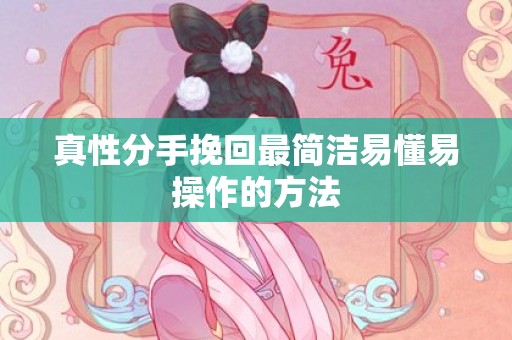 真性分手挽回最简洁易懂易操作的方法