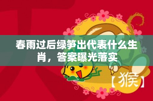 春雨过后绿笋出代表什么生肖，答案曝光落实