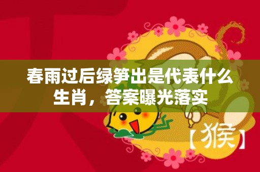 春雨过后绿笋出是代表什么生肖，答案曝光落实