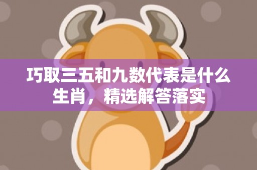 巧取三五和九数代表是什么生肖，精选解答落实