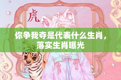 你争我夺是代表什么生肖，落实生肖曝光
