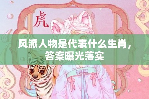 风派人物是代表什么生肖，答案曝光落实