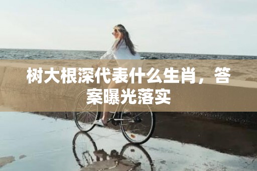 树大根深代表什么生肖，答案曝光落实