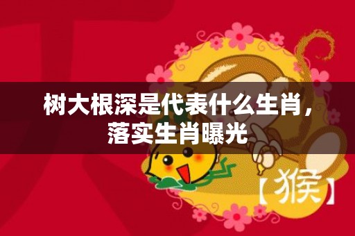 树大根深是代表什么生肖，落实生肖曝光