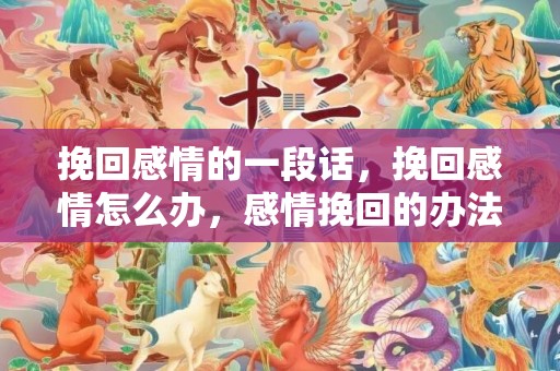 挽回感情的一段话，挽回感情怎么办，感情挽回的办法