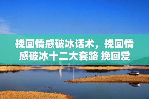 挽回情感破冰话术，挽回情感破冰十二大套路 挽回爱情高级破冰技巧？挽回情感破冰话术