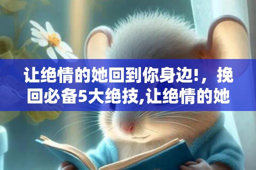 让绝情的她回到你身边!，挽回必备5大绝技,让绝情的她回到你身边！？一招让绝情的女人主动回头