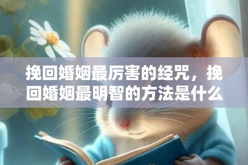 挽回婚姻最厉害的经咒，挽回婚姻最明智的方法是什么，挽救夫妻感情最明智的方法