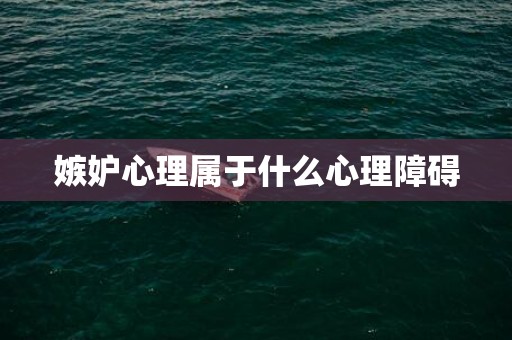 嫉妒心理属于什么心理障碍