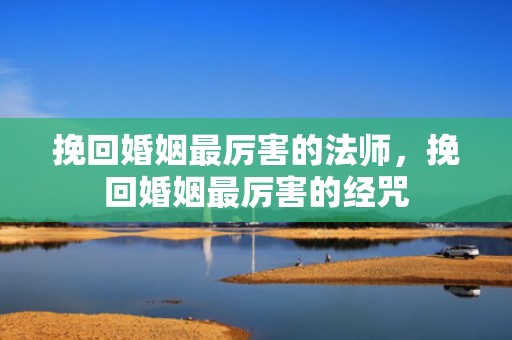 挽回婚姻最厉害的法师，挽回婚姻最厉害的经咒