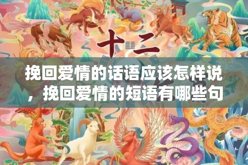 挽回爱情的话语应该怎样说，挽回爱情的短语有哪些句子