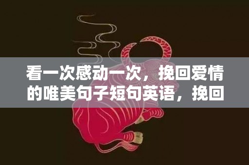 看一次感动一次，挽回爱情的唯美句子短句英语，挽回婚姻最感动的句子