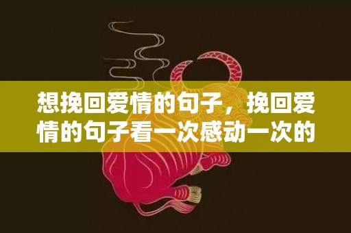 想挽回爱情的句子，挽回爱情的句子看一次感动一次的说说，道歉挽回最感动的话语